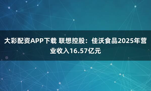 大彩配资APP下载 联想控股：佳沃食品2025年营业收入16.57亿元