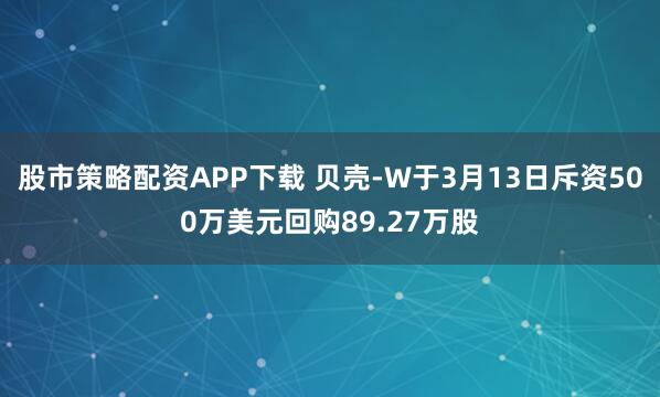 股市策略配资APP下载 贝壳-W于3月13日斥资500万美元回购89.27万股
