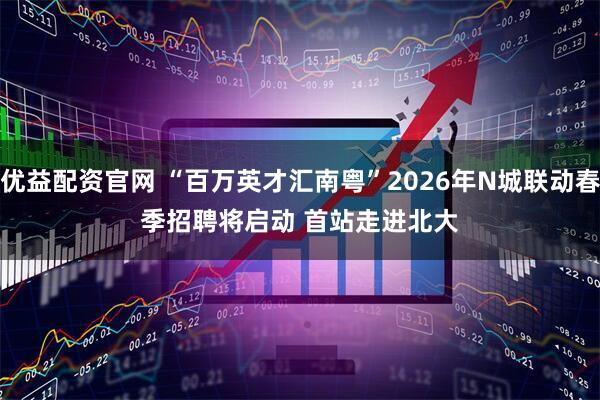 优益配资官网 “百万英才汇南粤”2026年N城联动春季招聘将启动 首站走进北大