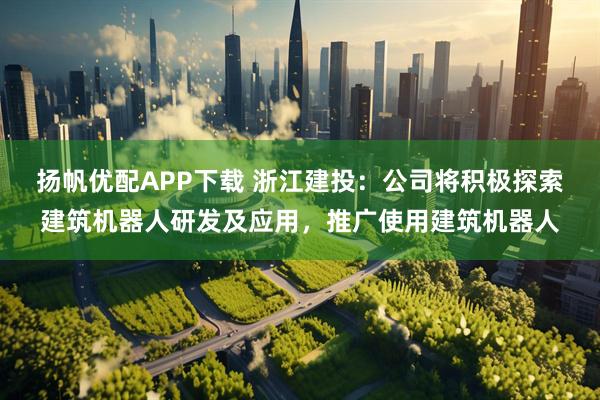 扬帆优配APP下载 浙江建投：公司将积极探索建筑机器人研发及应用，推广使用建筑机器人
