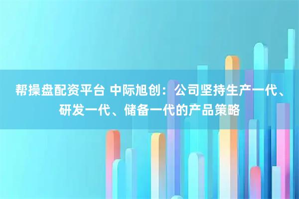 帮操盘配资平台 中际旭创：公司坚持生产一代、研发一代、储备一代的产品策略