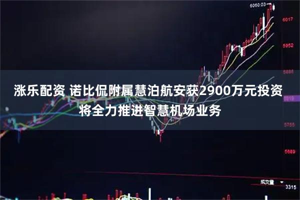 涨乐配资 诺比侃附属慧泊航安获2900万元投资 将全力推进智慧机场业务