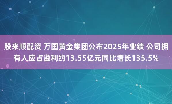 股来顺配资 万国黄金集团公布2025年业绩 公司拥有人应占溢利约13.55亿元同比增长135.5%