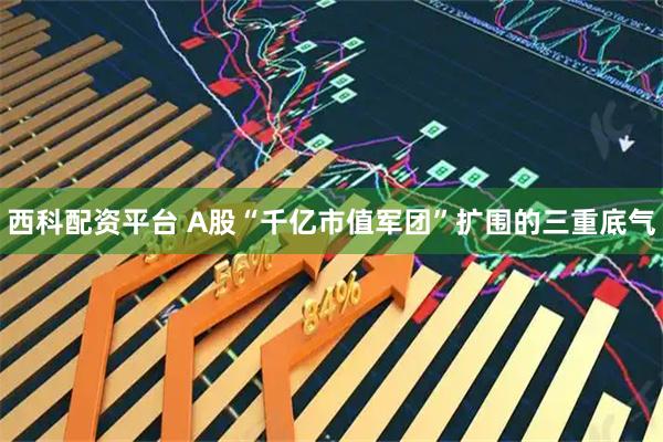 西科配资平台 A股“千亿市值军团”扩围的三重底气