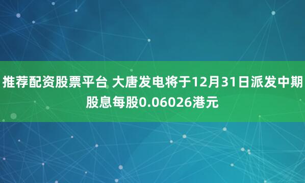 推荐配资股票平台 大唐发电将于12月31日派发中期股息每股0.06026港元