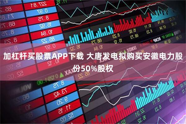 加杠杆买股票APP下载 大唐发电拟购买安徽电力股份50%股权