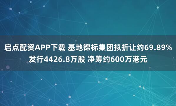 启点配资APP下载 基地锦标集团拟折让约69.89%发行4426.8万股 净筹约600万港元