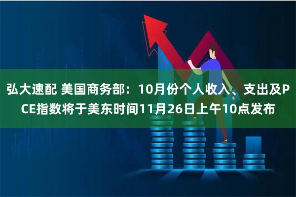 弘大速配 美国商务部：10月份个人收入、支出及PCE指数将于美东时间11月26日上午10点发布