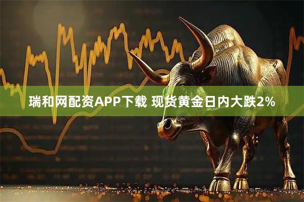瑞和网配资APP下载 现货黄金日内大跌2%