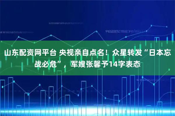 山东配资网平台 央视亲自点名！众星转发“日本忘战必危”，军嫂张馨予14字表态