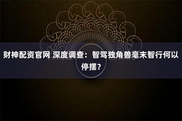 财神配资官网 深度调查：智驾独角兽毫末智行何以停摆？