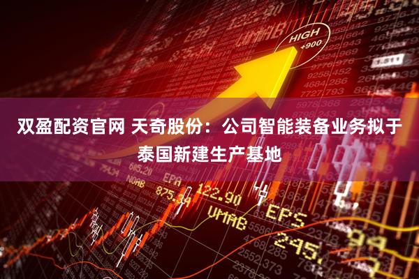 双盈配资官网 天奇股份：公司智能装备业务拟于泰国新建生产基地