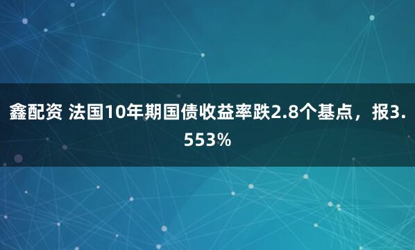 鑫配资 法国10年期国债收益率跌2.8个基点，报3.553%