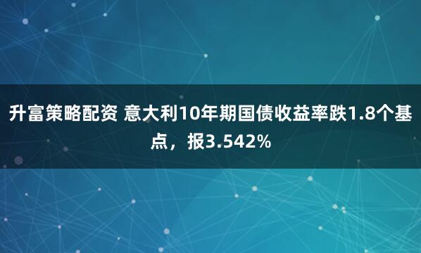 升富策略配资 意大利10年期国债收益率跌1.8个基点，报3.542%
