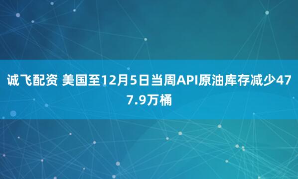 诚飞配资 美国至12月5日当周API原油库存减少477.9万桶