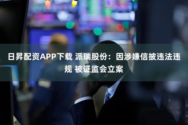 日昇配资APP下载 派瑞股份：因涉嫌信披违法违规 被证监会立案