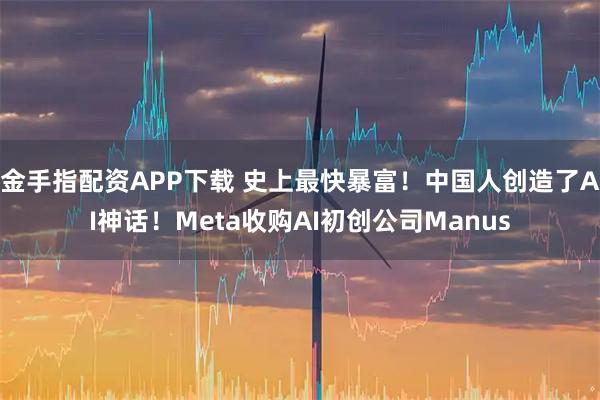 金手指配资APP下载 史上最快暴富！中国人创造了AI神话！Meta收购AI初创公司Manus