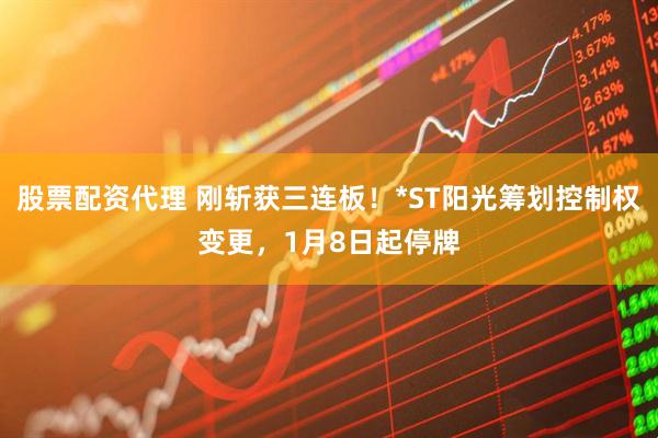 股票配资代理 刚斩获三连板！*ST阳光筹划控制权变更，1月8日起停牌