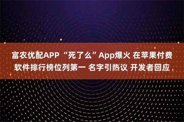 富农优配APP “死了么”App爆火 在苹果付费软件排行榜位列第一 名字引热议 开发者回应