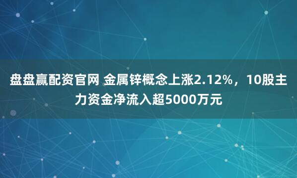 盘盘赢配资官网 金属锌概念上涨2.12%，10股主力资金净流入超5000万元