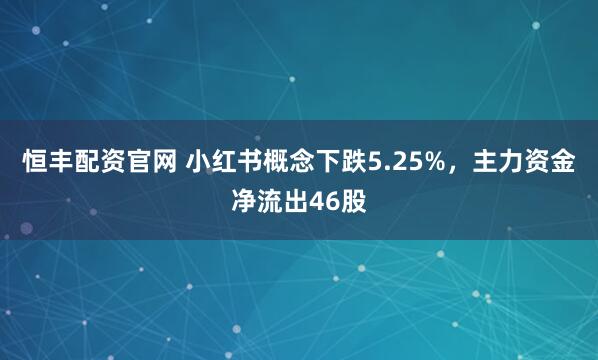 恒丰配资官网 小红书概念下跌5.25%，主力资金净流出46股