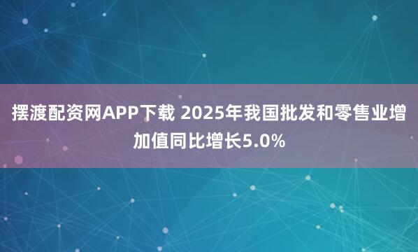 摆渡配资网APP下载 2025年我国批发和零售业增加值同比增长5.0%