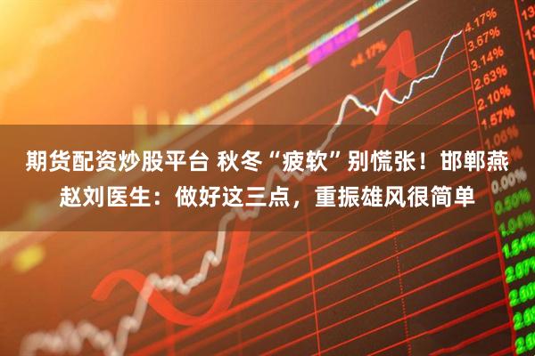 期货配资炒股平台 秋冬“疲软”别慌张！邯郸燕赵刘医生：做好这三点，重振雄风很简单