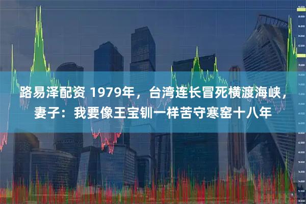 路易泽配资 1979年,台湾连长冒死横渡海峡,妻子:我要像王宝钏一样苦守寒窑十八年