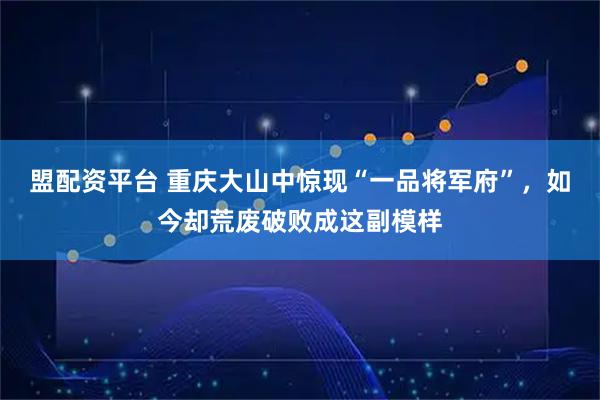 盟配资平台 重庆大山中惊现“一品将军府”，如今却荒废破败成这副模样