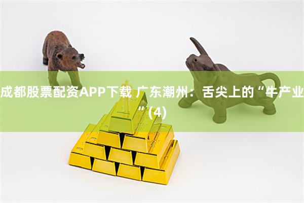 成都股票配资APP下载 广东潮州：舌尖上的“牛产业”(4)