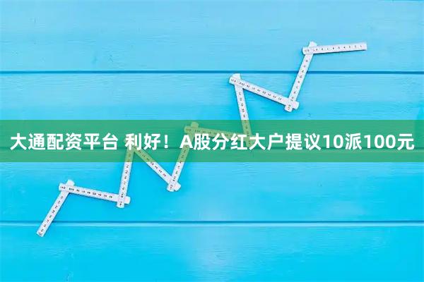 大通配资平台 利好！A股分红大户提议10派100元