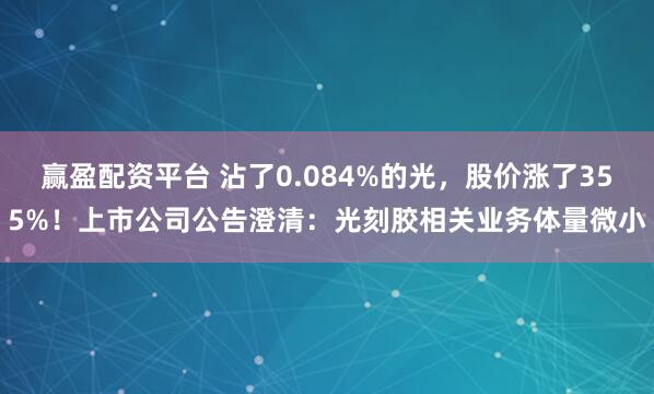赢盈配资平台 沾了0.084%的光，股价涨了355%！上市公司公告澄清：光刻胶相关业务体量微小