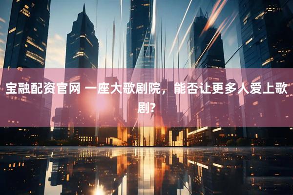 宝融配资官网 一座大歌剧院，能否让更多人爱上歌剧?